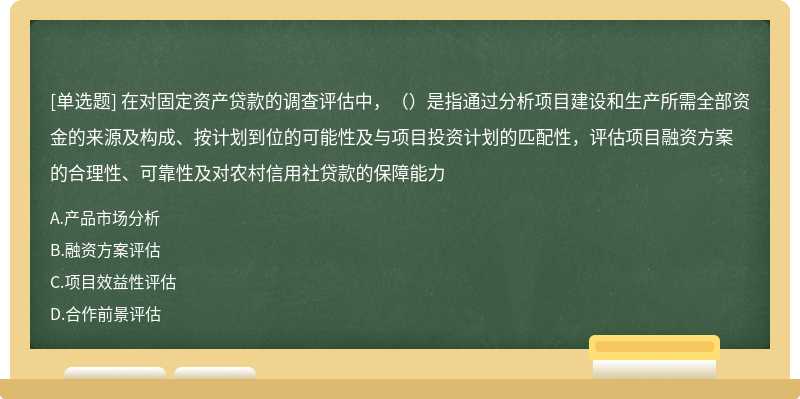 在对固定资产贷款的调查评估中，（）是指通过分析项目建设和生产所需全部资金的来源及构成、按计划到位的可能性及与项目投资计划的匹配性，评估项目融资方案的合理性、可靠性及对农村信用社贷款的保障能力