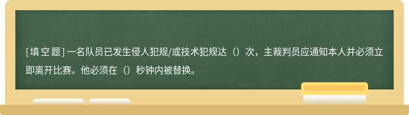 一名队员已发生侵人犯规/或技术犯规达（）次，主裁判员应通知本人并必须立即离开比赛。他必须在（）秒钟内被替换。