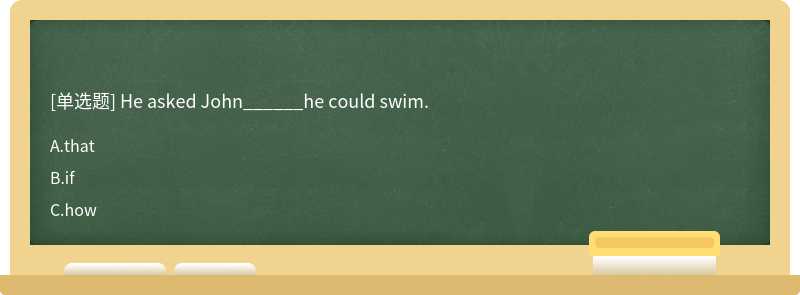 He asked John______he could swim.