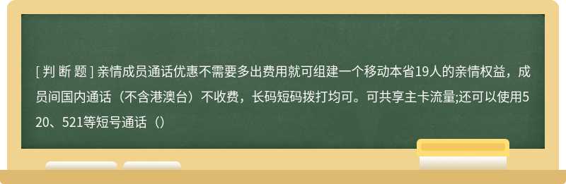 亲情成员通话优惠不需要多出费用就可组建一个移动本省19人的亲情权益，成员间国内通话（不含港澳台）不收费，长码短码拨打均可。可共享主卡流量;还可以使用520、521等短号通话（）