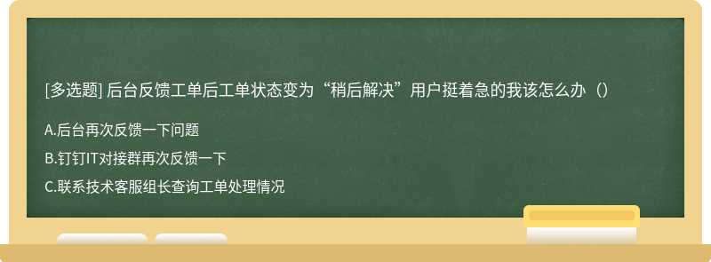 后台反馈工单后工单状态变为“稍后解决”用户挺着急的我该怎么办（）