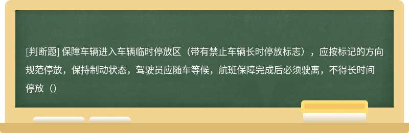 保障车辆进入车辆临时停放区（带有禁止车辆长时停放标志），应按标记的方向规范停放，保持制动状态，驾驶员应随车等候，航班保障完成后必须驶离，不得长时间停放（）