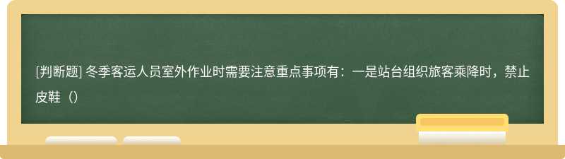 冬季客运人员室外作业时需要注意重点事项有：一是站台组织旅客乘降时，禁止皮鞋（）