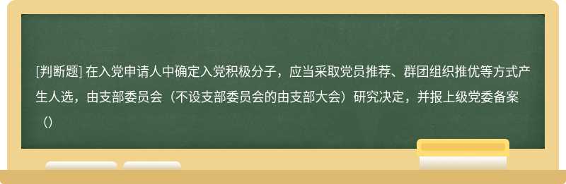 在入党申请人中确定入党积极分子，应当采取党员推荐、群团组织推优等方式产生人选，由支部委员会（不设支部委员会的由支部大会）研究决定，并报上级党委备案（）