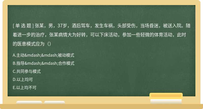 张某，男，37岁，酒后驾车，发生车祸，头部受伤，当场昏迷，被送入院。随着进一步的治疗，张某病情大为好转，可以下床活动，参加一些轻微的体育活动，此时的医患模式应为（）