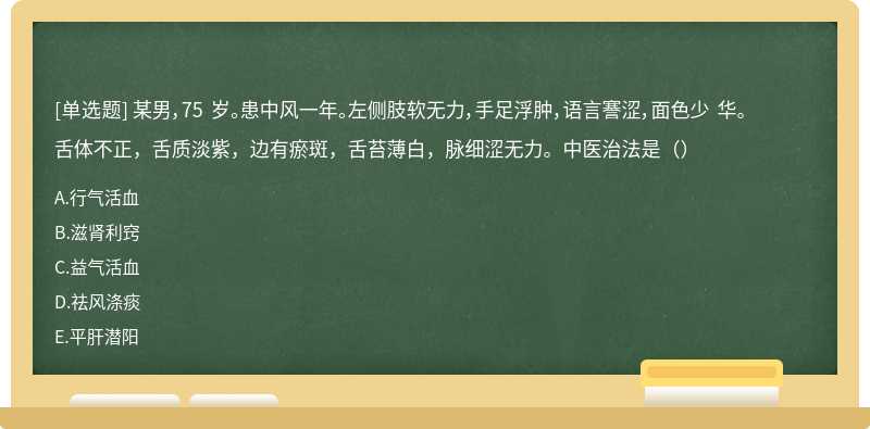 某男，75 岁。患中风一年。左侧肢软无力，手足浮肿，语言謇涩，面色少 华。舌体不正，舌质淡紫，边有瘀斑，舌苔薄白，脉细涩无力。中医治法是（）