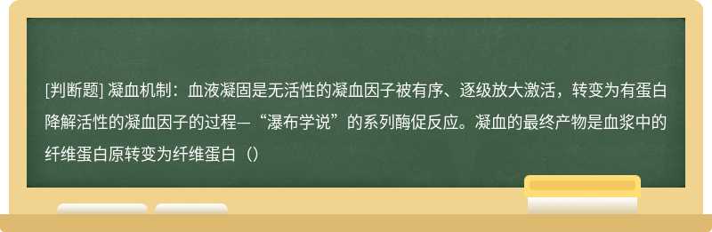 凝血机制：血液凝固是无活性的凝血因子被有序、逐级放大激活，转变为有蛋白降解活性的凝血因子的过程—“瀑布学说”的系列酶促反应。凝血的最终产物是血浆中的纤维蛋白原转变为纤维蛋白（）