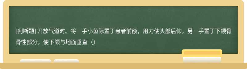 开放气道时。将一手小鱼际置于患者前额，用力使头部后仰，另一手置于下颌骨骨性部分，使下颌与地面垂直（）