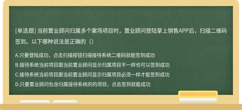 当前置业顾问归属多个案场项目时，置业顾问登陆掌上销售APP后，扫描二维码签到。以下哪种说法是正确的（）