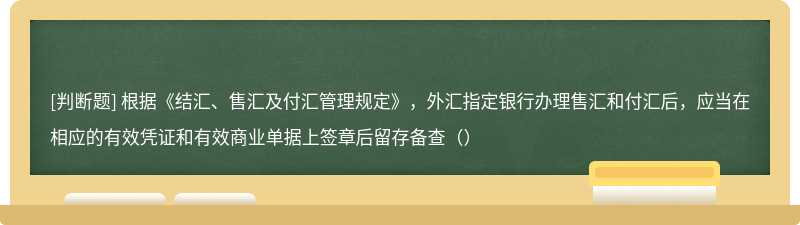 根据《结汇、售汇及付汇管理规定》，外汇指定银行办理售汇和付汇后，应当在相应的有效凭证和有效商业单据上签章后留存备查（）