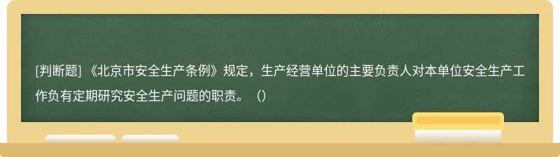 《北京市安全生产条例》规定，生产经营单位的主要负责人对本单位安全生产工作负有定期研究安全生产问题的职责。（）