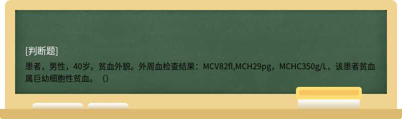 患者，男性，40岁。贫血外貌。外周血检查结果：MCV82fl,MCH29pg，MCHC350g/L，该患者贫血属巨幼细胞性贫血。（）