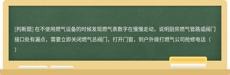 在不使用燃气设备的时候发现燃气表数字在慢慢走动，说明厨房燃气管路或阀门接口处有漏点，需要立即关闭燃气总阀门，打开门窗，到户外拨打燃气公司抢修电话（）