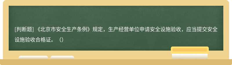 《北京市安全生产条例》规定，生产经营单位申请安全设施验收，应当提交安全设施验收合格证。（）