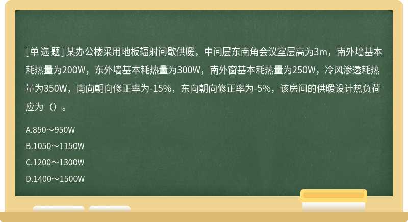 某辦公樓采用地板輻射間歇供暖，中間層東南角會議室層高為3m，南外墻基本耗熱量為200W，東外墻基本耗熱量為300W，南外窗基本耗熱量為250W，冷風滲透耗熱量為350W，南向朝向修正率為-15%，東向朝向修正率為-5%，該房間的供暖設計熱負荷應為（）。