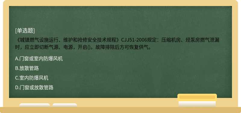 《城镇燃气设施运行、维护和抢修安全技术规程》CJJ51-2006规定：压缩机房、烃泵房燃气泄漏时，应立即切断气源、电源，开启()。故障排除后方可恢复供气。