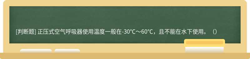 正压式空气呼吸器使用温度一般在-30℃～60℃，且不能在水下使用。（）