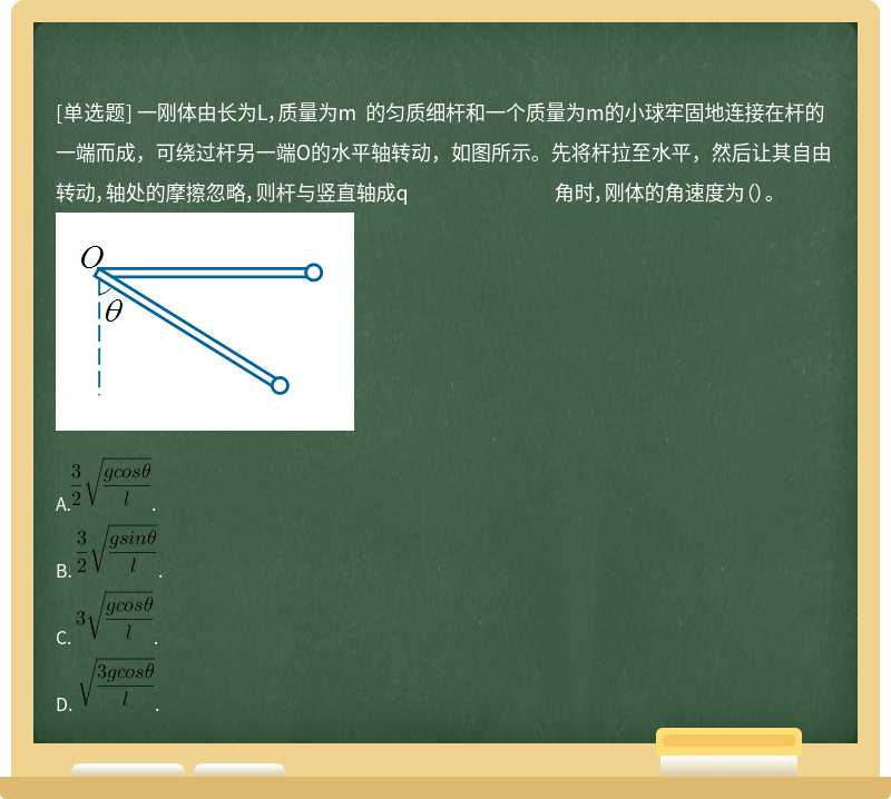 一刚体由长为L，质量为m 的匀质细杆和一个质量为m的小球牢固地连接在杆的一端而成，可绕过杆另一端O的水平轴转动，如图所示。先将杆拉至水平，然后让其自由转动，轴处的摩擦忽略，则杆与竖直轴成q 角时，刚体的角速度为（）。