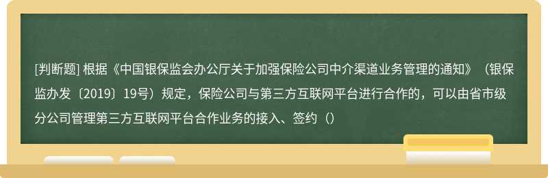 根据《中国银保监会办公厅关于加强保险公司中介渠道业务管理的通知》（银保监办发〔2019〕19号）规定，保险公司与第三方互联网平台进行合作的，可以由省市级分公司管理第三方互联网平台合作业务的接入、签约（）