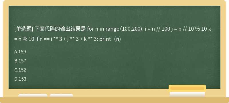 下面代码的输出结果是 for n in range（100,200): i = n // 100 j = n // 10 % 10 k = n % 10 if n == i ** 3 + j ** 3 + k ** 3: print（n)