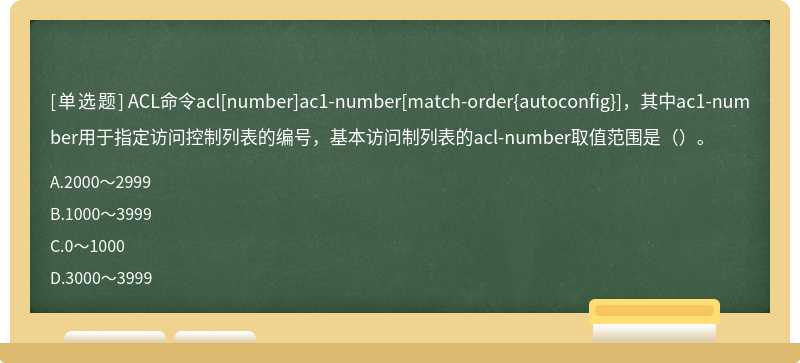 ACL命令acl[number]ac1-number[match-order{autoconfig}]，其中ac1-number用于指定访问控制列表的编号，基本访问制列表的acl-number取值范围是（）。