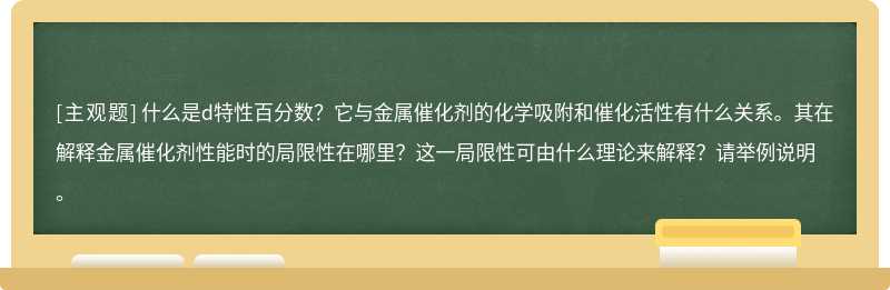 什么是d特性百分数？它与金属催化剂的化学吸附和催化活性有什么关系。其在解释金属催化剂性能时的局限性在哪里？这一局限性可由什么理论来解释？请举例说明。