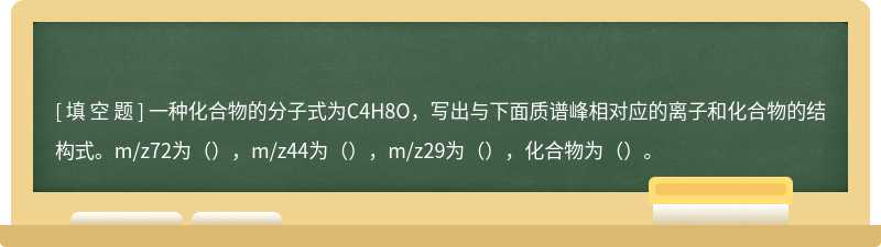 一种化合物的分子式为C4H8O，写出与下面质谱峰相对应的离子和化合物的结构式。m/z72为（），m/z44为（），m/z29为（），化合物为（）。