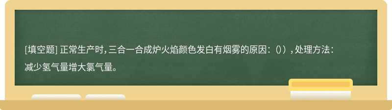 正常生产时，三合一合成炉火焰颜色发白有烟雾的原因： （）） ，处理方法： 减少氢气量增大氯气量。