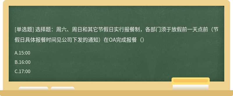 选择题：周六、周日和其它节假日实行报餐制，各部门须于放假前一天点前（节假日具体报餐时间见公司下发的通知）在OA完成报餐（）