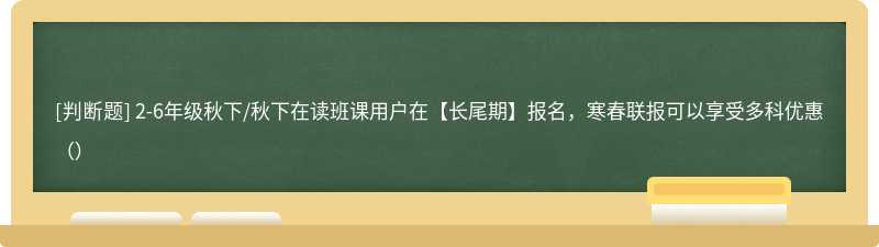 2-6年级秋下/秋下在读班课用户在【长尾期】报名，寒春联报可以享受多科优惠（）