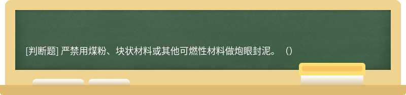 严禁用煤粉、块状材料或其他可燃性材料做炮眼封泥。（）