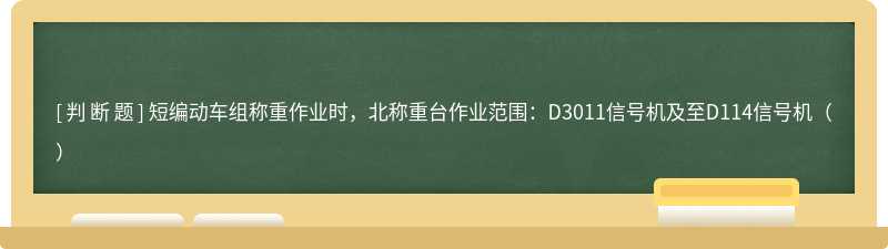 短编动车组称重作业时，北称重台作业范围：D3011信号机及至D114信号机（）