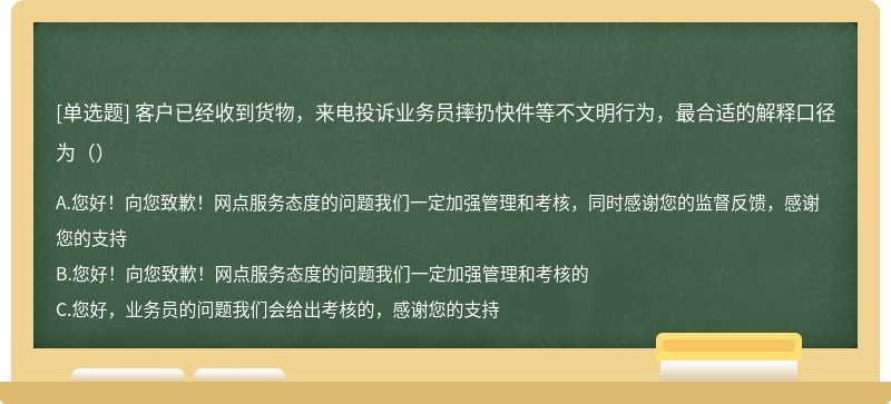 客户已经收到货物，来电投诉业务员摔扔快件等不文明行为，最合适的解释口径为（）