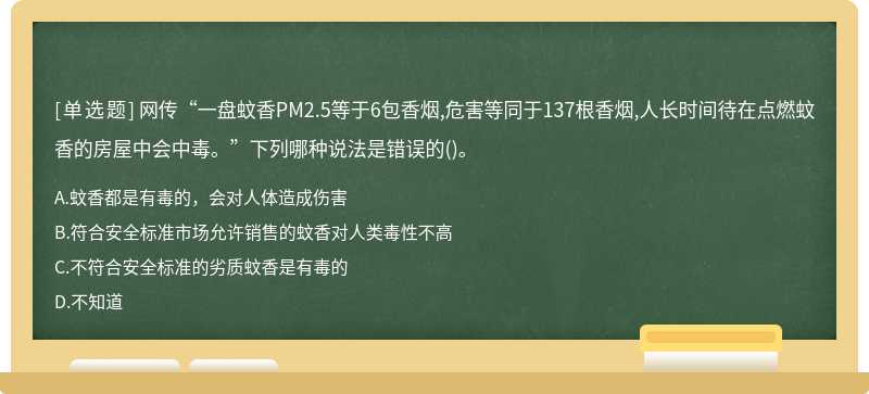 网传“一盘蚊香PM2.5等于6包香烟,危害等同于137根香烟,人长时间待在点燃蚊香的房屋中会中毒。”下列哪种说法是错误的()。