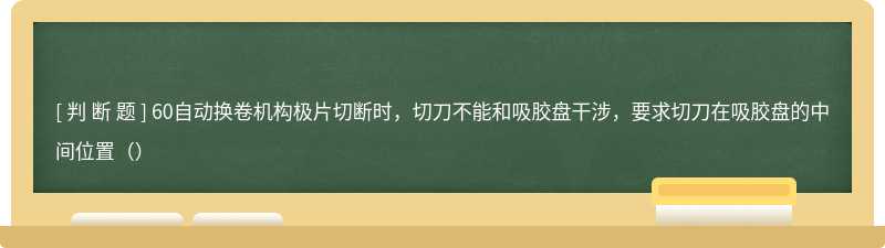 60自动换卷机构极片切断时，切刀不能和吸胶盘干涉，要求切刀在吸胶盘的中间位置（）