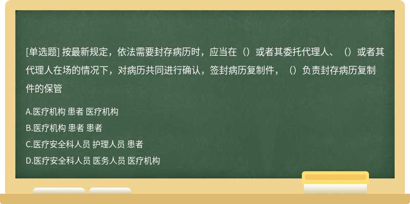 按最新规定，依法需要封存病历时，应当在（）或者其委托代理人、（）或者其代理人在场的情况下，对病历共同进行确认，签封病历复制件，（）负责封存病历复制件的保管