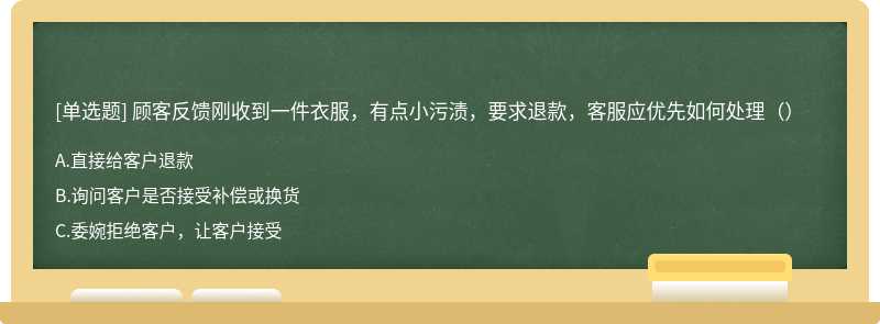 顾客反馈刚收到一件衣服，有点小污渍，要求退款，客服应优先如何处理（）