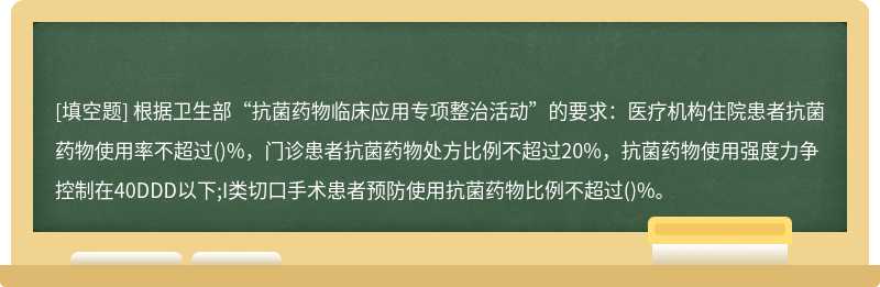 根据卫生部“抗菌药物临床应用专项整治活动”的要求：医疗机构住院患者抗菌药物使用率不超过()%，门诊患者抗菌药物处方比例不超过20%，抗菌药物使用强度力争控制在40DDD以下;I类切口手术患者预防使用抗菌药物比例不超过()%。