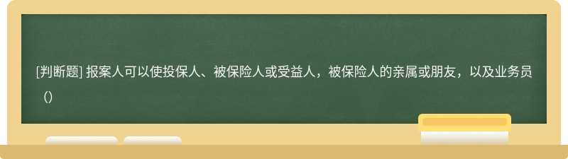 报案人可以使投保人、被保险人或受益人，被保险人的亲属或朋友，以及业务员（）