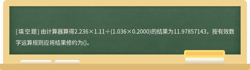 由计算器算得2.236×1.11÷(1.036×0.2000)的结果为11.97857143，按有效数字运算规则应将结果修约为()。