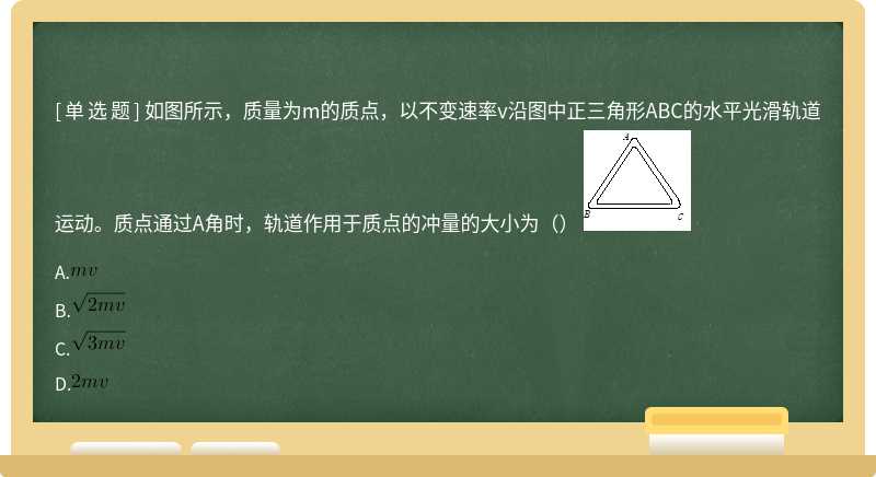 如图所示，质量为m的质点，以不变速率v沿图中正三角形ABC的水平光滑轨道运动。质点通过A角时，轨道作用于质点的冲量的大小为（） 