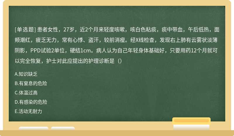 患者女性，27岁，近2个月来轻度咳嗽，咳白色粘痰，痰中带血，午后低热，面颊潮红，疲乏无力，常有心悸、盗汗，较前消瘦。经X线检查，发现右上肺有云雾状淡薄阴影，PPD试验2单位，硬结1cm。病人认为自己年轻身体基础好，只要用药12个月就可以完全恢复，护士对此应提出的护理诊断是（）