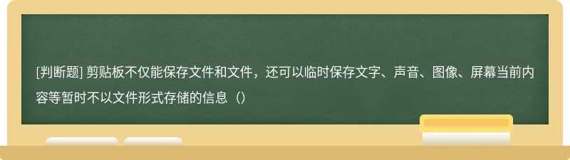 剪贴板不仅能保存文件和文件，还可以临时保存文字、声音、图像、屏幕当前内容等暂时不以文件形式存储的信息（）