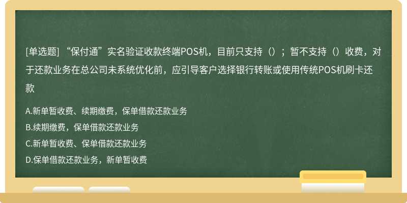 “保付通”实名验证收款终端POS机，目前只支持（）；暂不支持（）收费，对于还款业务在总公司未系统优化前，应引导客户选择银行转账或使用传统POS机刷卡还款