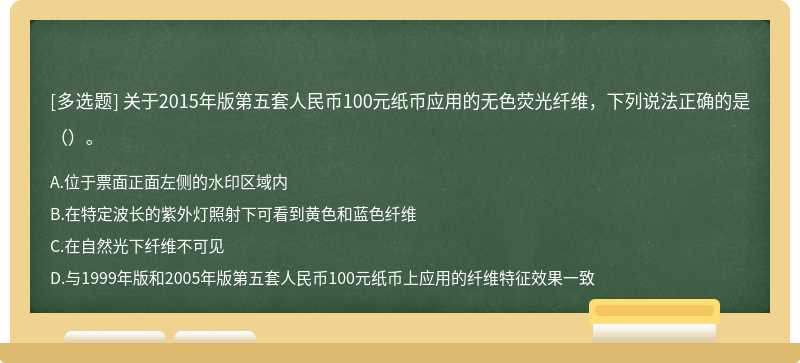 关于2015年版第五套人民币100元纸币应用的无色荧光纤维，下列说法正确的是（）。