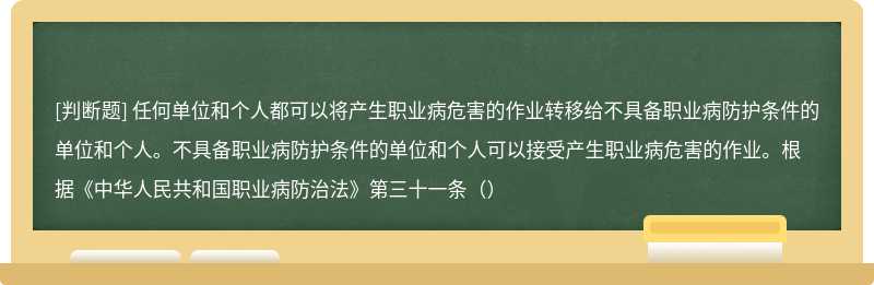 任何单位和个人都可以将产生职业病危害的作业转移给不具备职业病防护条件的单位和个人。不具备职业病防护条件的单位和个人可以接受产生职业病危害的作业。根据《中华人民共和国职业病防治法》第三十一条（）