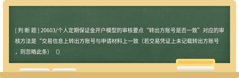 20603/个人定期保证金开户模型的审核要点“转出方账号是否一致”对应的审核方法是“交易信息上转出方账号与申请材料上一致（若交易凭证上未记载转出方账号，则忽略此条）（）