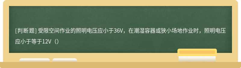 受限空间作业的照明电压应小于36V，在潮湿容器或狭小场地作业时，照明电压应小于等于12V（）