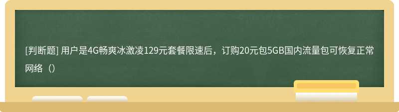 用户是4G畅爽冰激凌129元套餐限速后，订购20元包5GB国内流量包可恢复正常网络（）