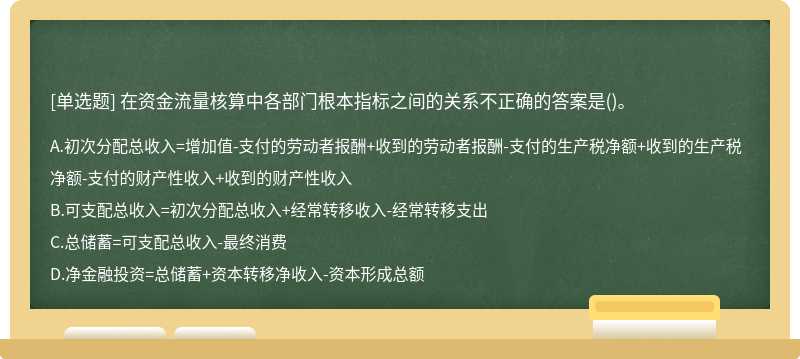 在资金流量核算中各部门根本指标之间的关系不正确的答案是()。